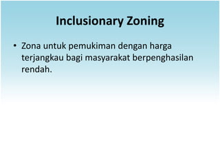 Inclusionary Zoning
• Zona untuk pemukiman dengan harga
  terjangkau bagi masyarakat berpenghasilan
  rendah.
 