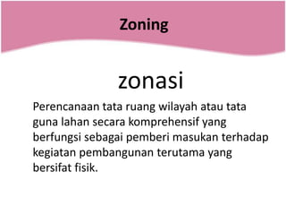 Zoning


               zonasi
Perencanaan tata ruang wilayah atau tata
guna lahan secara komprehensif yang
berfungsi sebagai pemberi masukan terhadap
kegiatan pembangunan terutama yang
bersifat fisik.
 
