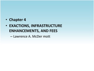 • Chapter 4
• EXACTIONS, INFRASTRUCTURE
  ENHANCEMENTS, AND FEES
  – Lawrence A. McDer mott
 