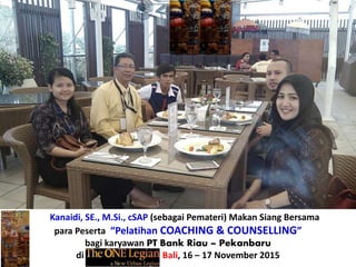 Kanaidi, SE., M.Si., cSAP (sebagai Pemateri) Makan Siang Bersama
para Peserta “Pelatihan COACHING & COUNSELLING”
bagi karyawan PT Bank Riau – Pekanbaru
di Hotel SENSA- Bali, 16 – 17 November 2015
 