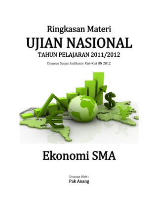 Ringkasan Materi
UJIAN NASIONAL
 TAHUN PELAJARAN 2011/2012
   Disusun Sesuai Indikator Kisi-Kisi UN 2012




  Ekonomi SMA
                 Disusun Oleh :
                 Pak Anang
 