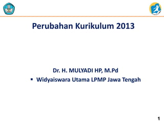 Perubahan Kurikulum 2013
Dr. H. MULYADI HP, M.Pd
 Widyaiswara Utama LPMP Jawa Tengah
1
 