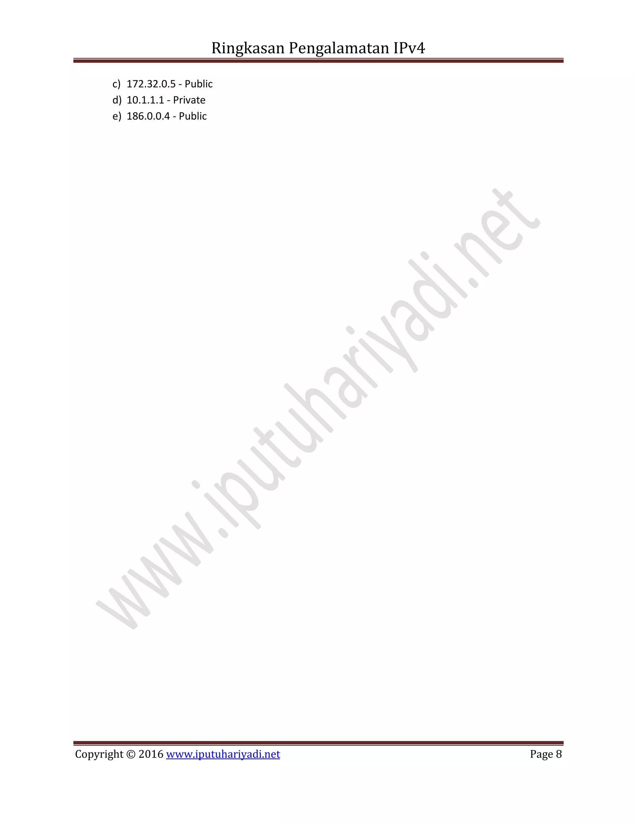 Ringkasan Pengalamatan IPv4
Copyright © 2016 www.iputuhariyadi.net Page 8
c) 172.32.0.5 - Public
d) 10.1.1.1 - Private
e) 186.0.0.4 - Public
 