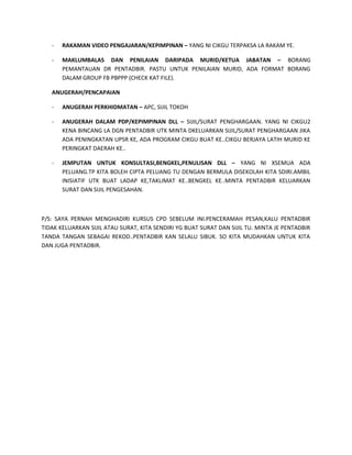 - RAKAMAN VIDEO PENGAJARAN/KEPIMPINAN – YANG NI CIKGU TERPAKSA LA RAKAM YE.
- MAKLUMBALAS DAN PENILAIAN DARIPADA MURID/KETUA JABATAN – BORANG
PEMANTAUAN DR PENTADBIR. PASTU UNTUK PENILAIAN MURID, ADA FORMAT BORANG
DALAM GROUP FB PBPPP (CHECK KAT FILE).
ANUGERAH/PENCAPAIAN
- ANUGERAH PERKHIDMATAN – APC, SIJIL TOKOH
- ANUGERAH DALAM PDP/KEPIMPINAN DLL – SIJIL/SURAT PENGHARGAAN. YANG NI CIKGU2
KENA BINCANG LA DGN PENTADBIR UTK MINTA DKELUARKAN SIJIL/SURAT PENGHARGAAN JIKA
ADA PENINGKATAN UPSR KE, ADA PROGRAM CIKGU BUAT KE..CIKGU BERJAYA LATIH MURID KE
PERINGKAT DAERAH KE..
- JEMPUTAN UNTUK KONSULTASI,BENGKEL,PENULISAN DLL – YANG NI XSEMUA ADA
PELUANG.TP KITA BOLEH CIPTA PELUANG TU DENGAN BERMULA DISEKOLAH KITA SDIRI.AMBIL
INISIATIF UTK BUAT LADAP KE,TAKLIMAT KE..BENGKEL KE..MINTA PENTADBIR KELUARKAN
SURAT DAN SIJIL PENGESAHAN.
P/S: SAYA PERNAH MENGHADIRI KURSUS CPD SEBELUM INI.PENCERAMAH PESAN,KALU PENTADBIR
TIDAK KELUARKAN SIJIL ATAU SURAT, KITA SENDIRI YG BUAT SURAT DAN SIJIL TU. MINTA JE PENTADBIR
TANDA TANGAN SEBAGAI REKOD..PENTADBIR KAN SELALU SIBUK. SO KITA MUDAHKAN UNTUK KITA
DAN JUGA PENTADBIR.
 