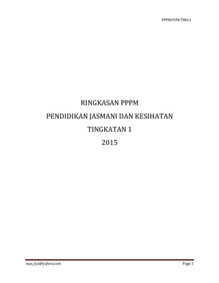 PPPMPJPKTING1
mas_lya@yahoo.com Page 1
RINGKASAN PPPM
PENDIDIKAN JASMANI DAN KESIHATAN
TINGKATAN 1
2015
 