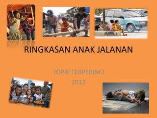 RINGKASAN ANAK JALANAN

     TOPIK TERPERINCI
           2012
 