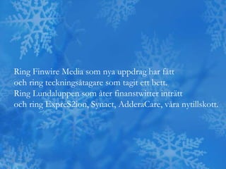 Ring Finwire Media som Victor Björklund har fått
och ring teckningsåtagare som tagit ett bett.
Ring Lundaluppen som åter finanstwitter inträtt
och ring ExpreS2ion, Synact, AdderaCare, våra nytillskott.
 