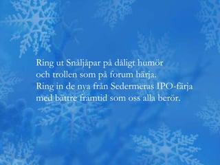 Ring ut Snåljåpar på dåligt humör
och trollen som på forum härja.
Ring in de nya från Sedermeras IPO-färja
med bättre framtid som oss alla berör.
 