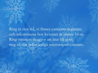 Ring in den tid, vi finner cancerns reglerare
och inkontinens hos kvinnan är minne blott.
Ring minnets skuggor att åter bli gott;
ring in, vår erforderliga microcapinvesterare.
 