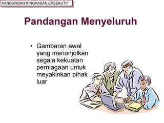 Pandangan Menyeluruh Gambaran awal yang menonjolkan segala kekuatan perniagaan untuk meyakinkan pihak luar  KANDUNGAN RINGKASAN EKSEKUTIF 