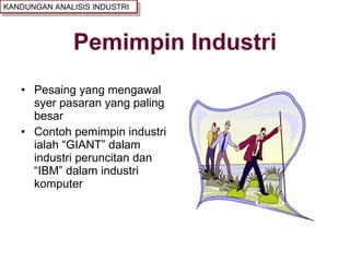 Pemimpin Industri Pesaing yang mengawal syer pasaran yang paling besar Contoh pemimpin industri ialah “GIANT” dalam industri peruncitan dan “IBM” dalam industri komputer KANDUNGAN ANALISIS INDUSTRI 