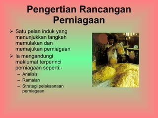 Pengertian Rancangan  Perniagaan Satu pelan induk yang menunjukkan langkah memulakan dan memajukan perniagaan Ia mengandungi maklumat terperinci perniagaan seperti:- Analisis Ramalan Strategi pelaksanaan perniagaan 