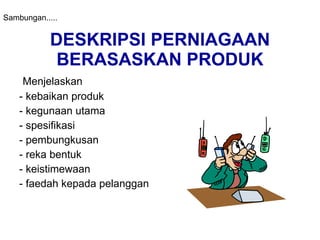 DESKRIPSI PERNIAGAAN BERASASKAN PRODUK Menjelaskan  - kebaikan produk - kegunaan utama - spesifikasi  - pembungkusan  - reka bentuk - keistimewaan - faedah kepada pelanggan Sambungan..... 