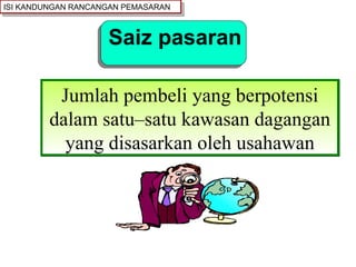 Saiz pasaran Jumlah pembeli yang berpotensi dalam satu–satu kawasan dagangan yang disasarkan oleh usahawan ISI KANDUNGAN RANCANGAN PEMASARAN 