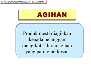 AGIHAN Produk mesti diagihkan kepada pelanggan mengikut saluran agihan yang paling berkesan ISI KANDUNGAN RANCANGAN PEMASARAN 