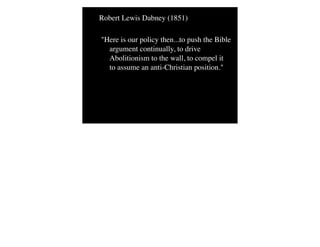 Robert Lewis Dabney (1851)
"Here is our policy then...to push the Bible
argument continually, to drive
Abolitionism to the wall, to compel it
to assume an anti-Christian position."
 
