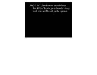 Only 1 in 11 Southerners owned slaves ...
but 40% of Baptist preachers did, along
with other molders of public opinion.
 