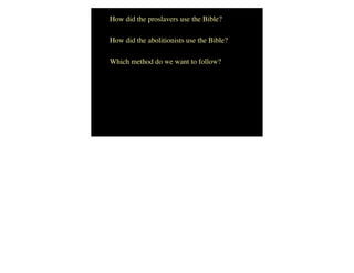 How did the proslavers use the Bible?
How did the abolitionists use the Bible?
Which method do we want to follow?
 