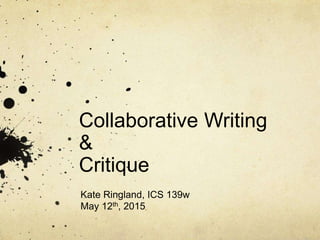 Collaborative Writing
&
Critique
Kate Ringland, ICS 139w
May 12th, 2015
 