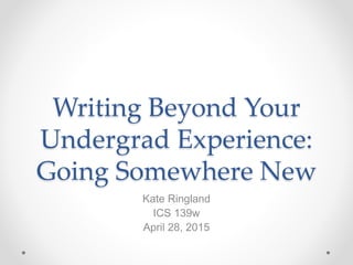 Writing Beyond Your
Undergrad Experience:
Going Somewhere New
Kate Ringland
ICS 139w
April 28, 2015
 