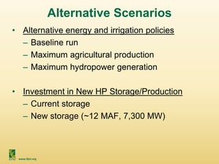 www.ifpri.org
Alternative Scenarios
• Alternative energy and irrigation policies
– Baseline run
– Maximum agricultural production
– Maximum hydropower generation
• Investment in New HP Storage/Production
– Current storage
– New storage (~12 MAF, 7,300 MW)
 
