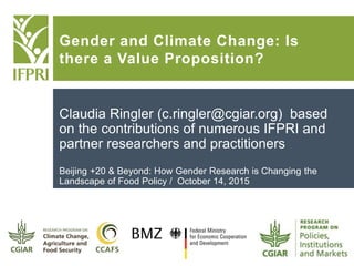 Gender and Climate Change: Is
there a Value Proposition?
Claudia Ringler (c.ringler@cgiar.org) based
on the contributions of numerous IFPRI and
partner researchers and practitioners
Beijing +20 & Beyond: How Gender Research is Changing the
Landscape of Food Policy / October 14, 2015
 