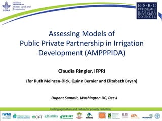 Uniting agriculture and nature for poverty reduction
Assessing Models of
Public Private Partnership in Irrigation
Development (AMPPPIDA)
Claudia Ringler, IFPRI
(for Ruth Meinzen-Dick, Quinn Bernier and Elizabeth Bryan)
Dupont Summit, Washington DC, Dec 4
 