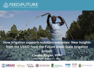 How irrigation supports nutrition outcomes: New Insights
from the USAID Feed-the-Future Small-Scale Irrigation
project
Claudia Ringler, IFPRI
Stockholm, August 27, 2019
 