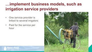 …implement business models, such as
irrigation service providers
• One service provider is
linked to several irrigators
• Paid for the service per
hour
 
