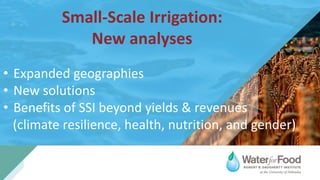 Small-Scale Irrigation:
New analyses
• Expanded geographies
• New solutions
• Benefits of SSI beyond yields & revenues
(climate resilience, health, nutrition, and gender)
 