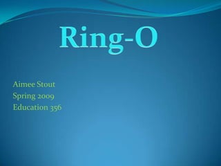 Aimee Stout Spring 2009 Education 356 Ring-O 