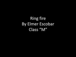 Ring fire
By Elmer Escobar
Class “M”
 