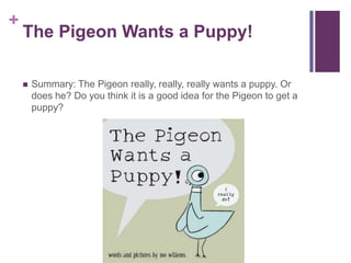 The Pigeon Wants a Puppy!Summary: The Pigeon really, really, really wants a puppy. Or does he? Do you think it is a good idea for the Pigeon to get a puppy?