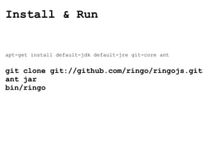 Install & Run apt-get install default-jdk default-jre git-core ant git clone git://github.com/ringo/ringojs.git ant jar bin/ringo 