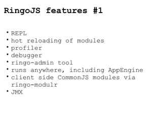 RingoJS features #1 REPL hot reloading of modules profiler debugger ringo-admin tool runs anywhere, including AppEngine client side CommonJS modules via ringo-modulr JMX 