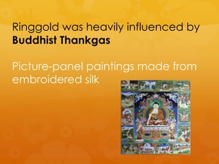 Ringgold was heavily influenced by
Buddhist Thankgas

Picture-panel paintings made from
embroidered silk
 
