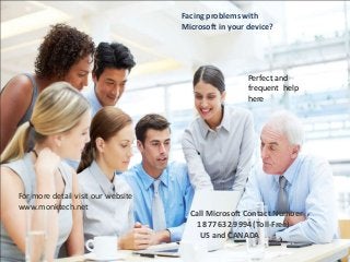 Facing problems with
Microsoft in your device?
Perfect and
frequent help
here
Call Microsoft Contact Number
1 877 632 9994 (Toll-Free)
US and CANADA
For more detail visit our website
www.monktech.net
 
