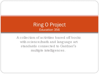 A collection of activities based off books with science/math and language art standards connected to Gardner ’ s multiple intelligences.  Ring O Project Education 356 