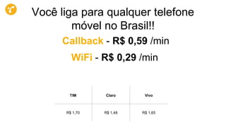Callback - R$ 0,59 /min
TIM Claro Vivo
R$ 1,70 R$ 1,48 R$ 1,65
WiFi - R$ 0,29 /min
Você liga para qualquer telefone
móvel no Brasil!!
 