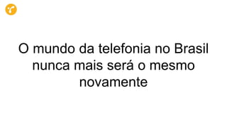 O mundo da telefonia no Brasil
nunca mais será o mesmo
novamente
 