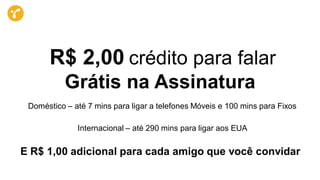 E R$ 1,00 adicional para cada amigo que você convidar
R$ 2,00 crédito para falar
Grátis na Assinatura
Doméstico – até 7 mins para ligar a telefones Móveis e 100 mins para Fixos
Internacional – até 290 mins para ligar aos EUA
 