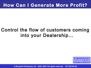 How Can I Generate More Profit?




Control the flow of customers coming
        into your Dealership…




     © Blueprint Enterprise, Inc. 2005 -2007 All rights reserved.   877.925.BLUE   1
 