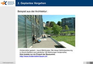 2. Geplantes Vorgehen Beispiel aus der Architektur: Hindernisfrei geplant – kaum Mehrkosten: Bei dieser Wohnüberbauung  in Zürich-Oerlikon sind sämtliche 126 Wohnungen hindernisfrei.  Dies kostete nur ein Prozent der Bausumme. http://www.hindernisfrei-bauen.ch/   