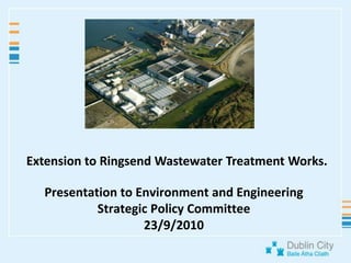 Extension to Ringsend Wastewater Treatment Works. Presentation to Environment and Engineering Strategic Policy Committee23/9/2010 