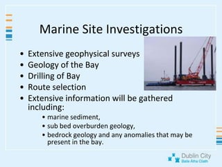 Marine Site InvestigationsExtensive geophysical surveysGeology of the BayDrilling of BayRoute selectionExtensive information will be gathered including: marine sediment, sub bed overburden geology, bedrock geology and any anomalies that may be present in the bay.