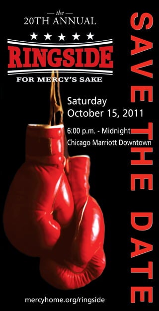 — the —




                         SAV E T H E D AT E
                         SAV E T H E D AT E
20TH ANNUAL




           Saturday
           October 15, 2011
           6:00 p.m. - Midnight
           Chicago Marriott Downtown




mercyhome.org/ringside
 