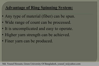 • Any type of material (fiber) can be spun.
• Wide range of count can be processed.
• It is uncomplicated and easy to operate.
• Higher yarn strength can be achieved.
• Finer yarn can be produced.
Md. Yousuf Hossain, Green University Of Bangladesh, yousuf_te@yahoo.com
 