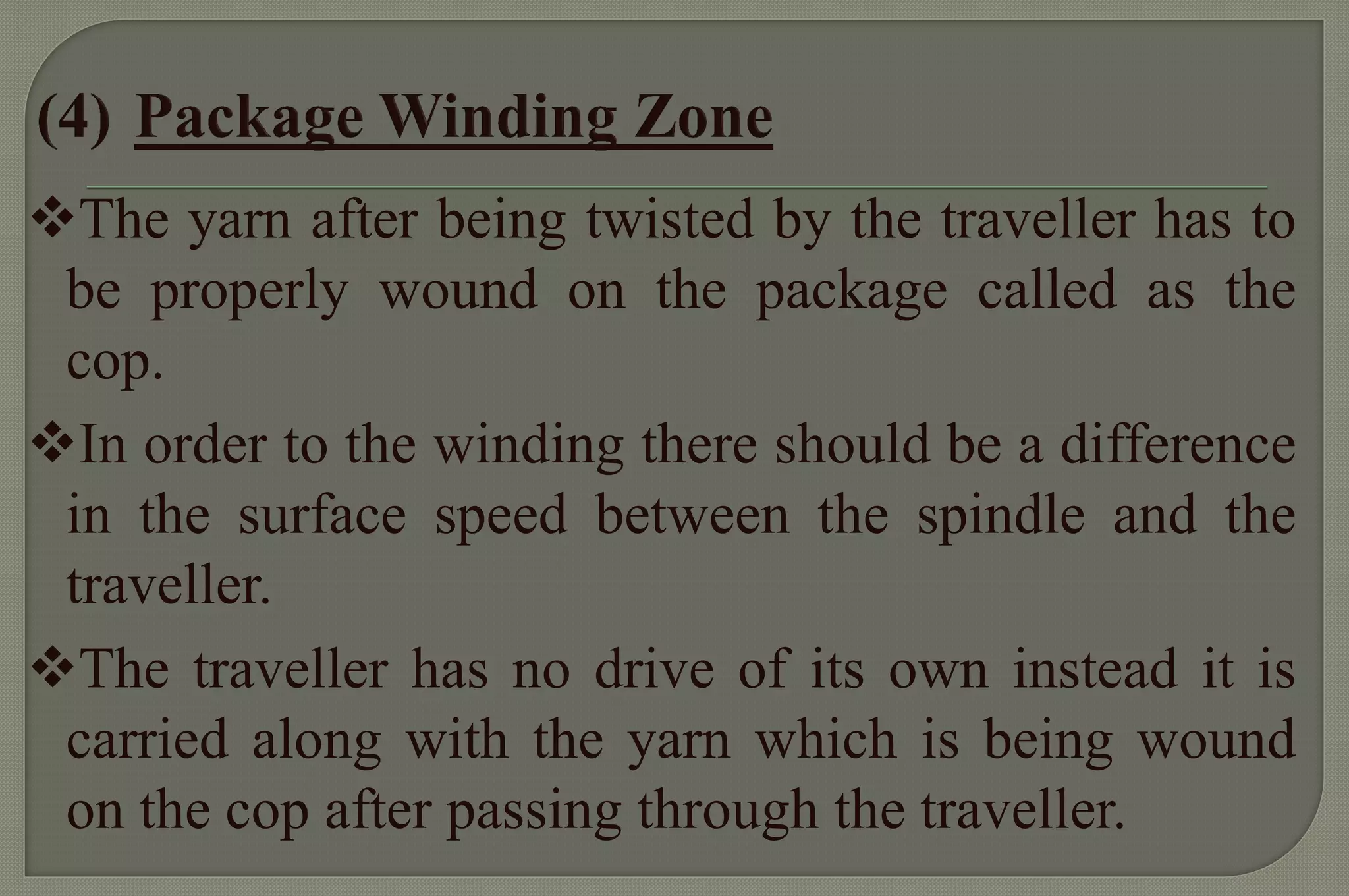 The yarn after being twisted by the traveller has to be properly wound on the package called as the cop. 
In order to the winding there should be a difference in the surface speed between the spindle and the traveller. 
The traveller has no drive of its own instead it is carried along with the yarn which is being wound on the cop after passing through the traveller.  