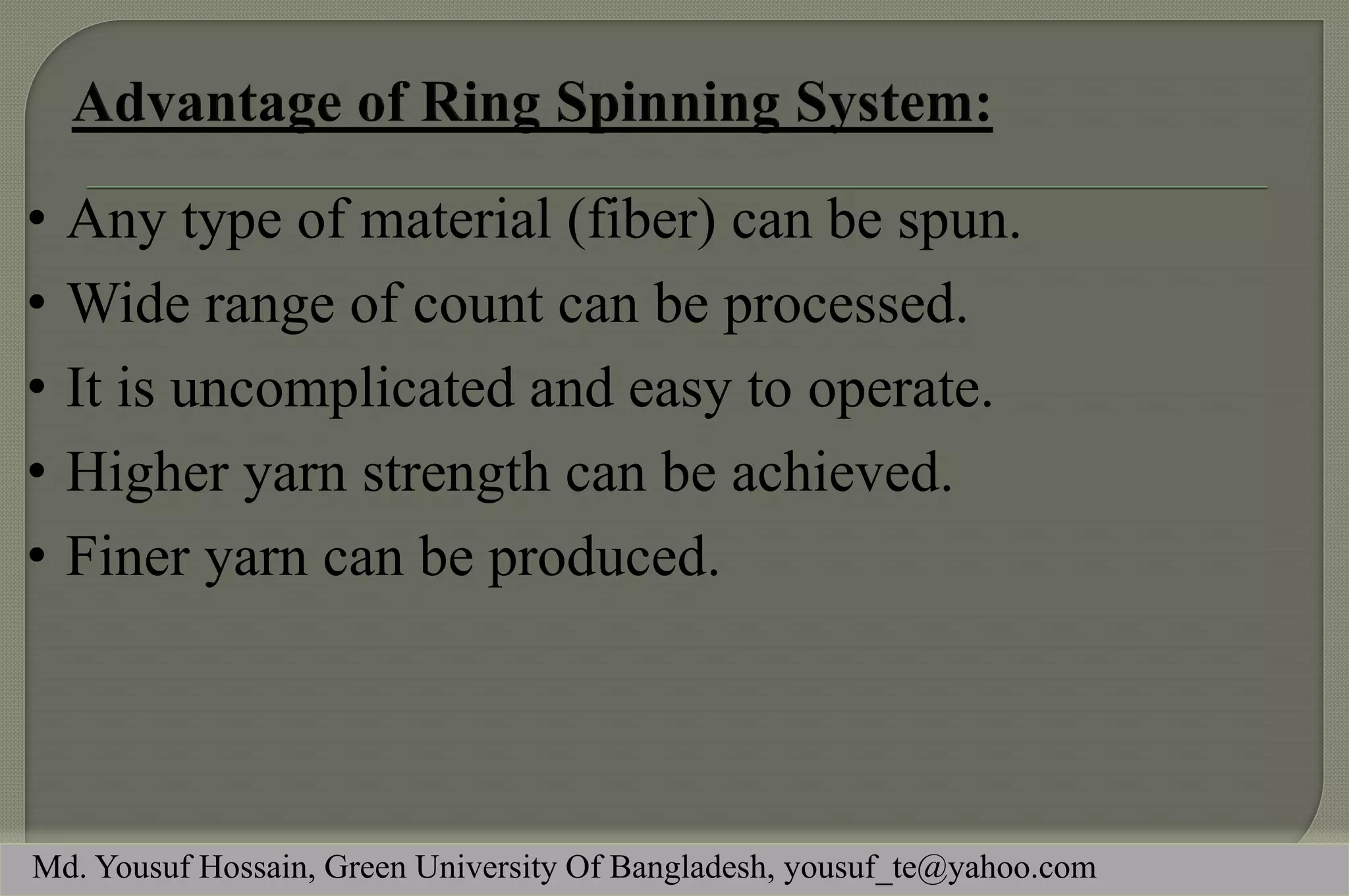 •Any type of material (fiber) can be spun. 
•Wide range of count can be processed. 
•It is uncomplicated and easy to operate. 
•Higher yarn strength can be achieved. 
•Finer yarn can be produced. 
Md. Yousuf Hossain, Green University Of Bangladesh, yousuf_te@yahoo.com  