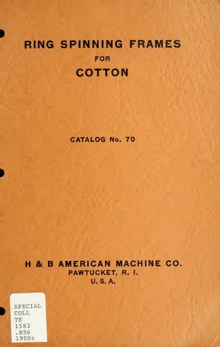 RING SPINNING FRAM
FOR
COTTON
CATALOG No. 70
H & B AMERICAN MACHINE CO
PAWTUCKET, R. I.
U.S.A.
^ i SPECIAL
W 
COLL
TS
1583
.R56
 